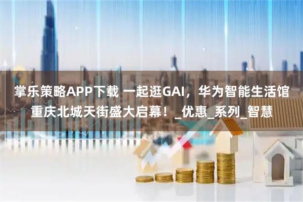 掌乐策略APP下载 一起逛GAI，华为智能生活馆重庆北城天街盛大启幕！_优惠_系列_智慧