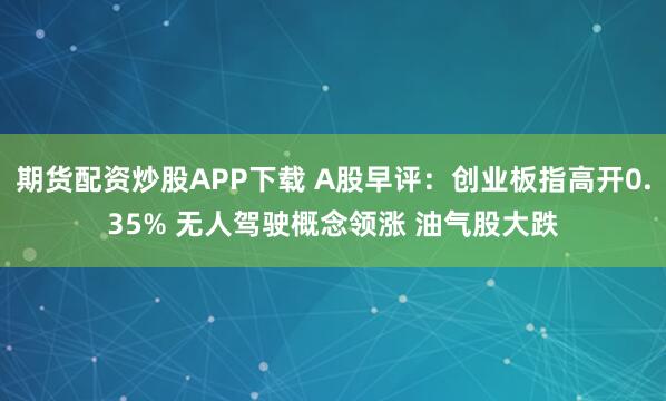 期货配资炒股APP下载 A股早评：创业板指高开0.35% 无人驾驶概念领涨 油气股大跌