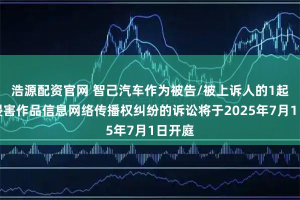 浩源配资官网 智己汽车作为被告/被上诉人的1起涉及侵害作品信息网络传播权纠纷的诉讼将于2025年7月1日开庭