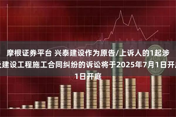 摩根证券平台 兴泰建设作为原告/上诉人的1起涉及建设工程施工合同纠纷的诉讼将于2025年7月1日开庭