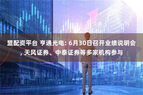 盟配资平台 亨通光电: 6月30日召开业绩说明会, 天风证券、中泰证券等多家机构参与
