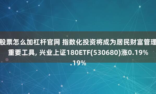 买股票怎么加杠杆官网 指数化投资将成为居民财富管理的重要工具, 兴业上证180ETF(530680)涨0.19%