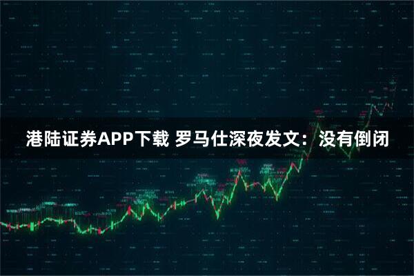 港陆证券APP下载 罗马仕深夜发文：没有倒闭