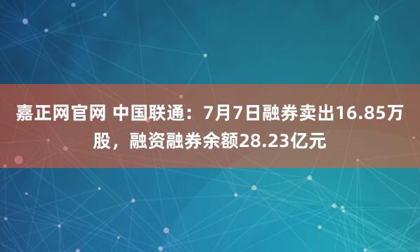 嘉正网官网 中国联通：7月7日融券卖出16.85万股，融资融券余额28.23亿元