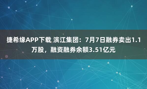 捷希缘APP下载 滨江集团：7月7日融券卖出1.1万股，融资融券余额3.51亿元