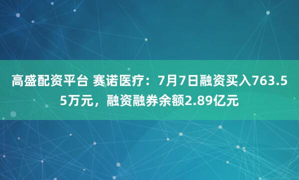 高盛配资平台 赛诺医疗：7月7日融资买入763.55万元，融资融券余额2.89亿元