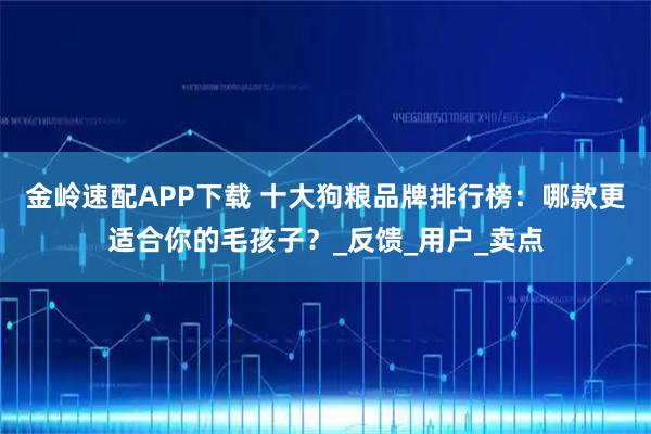 金岭速配APP下载 十大狗粮品牌排行榜：哪款更适合你的毛孩子？_反馈_用户_卖点