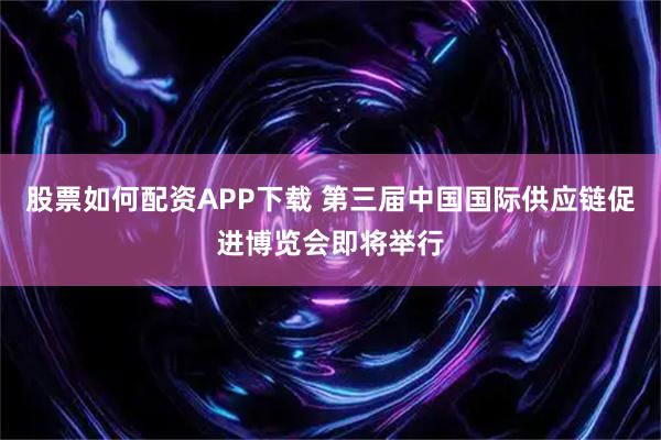 股票如何配资APP下载 第三届中国国际供应链促进博览会即将举行