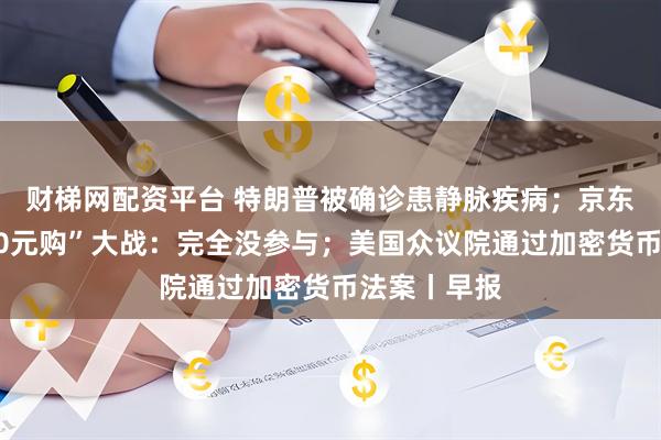 财梯网配资平台 特朗普被确诊患静脉疾病；京东回应外卖“0元购”大战：完全没参与；美国众议院通过加密货币法案丨早报