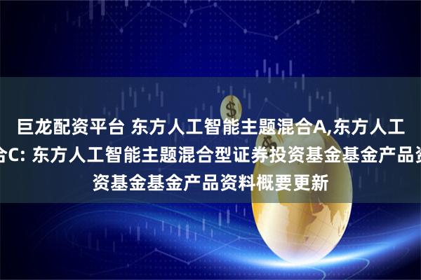巨龙配资平台 东方人工智能主题混合A,东方人工智能主题混合C: 东方人工智能主题混合型证券投资基金基金产品资料概要更新