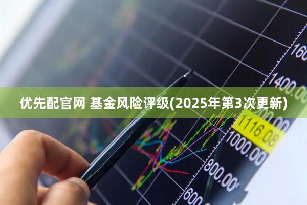 优先配官网 基金风险评级(2025年第3次更新)