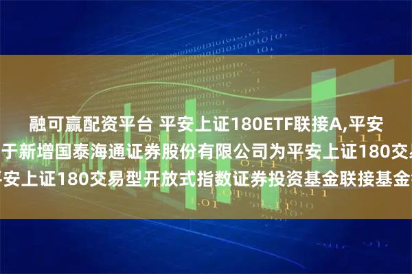 融可赢配资平台 平安上证180ETF联接A,平安上证180ETF联接C: 关于新增国泰海通证券股份有限公司为平安上证180交易型开放式指数证券投资基金联接基金销售机构的公告