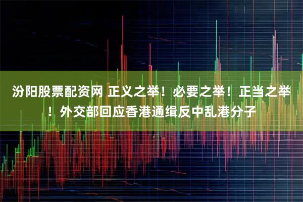 汾阳股票配资网 正义之举！必要之举！正当之举！外交部回应香港通缉反中乱港分子