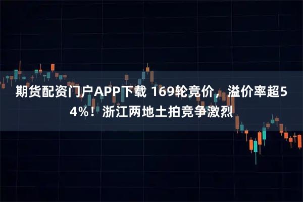 期货配资门户APP下载 169轮竞价，溢价率超54%！浙江两地土拍竞争激烈
