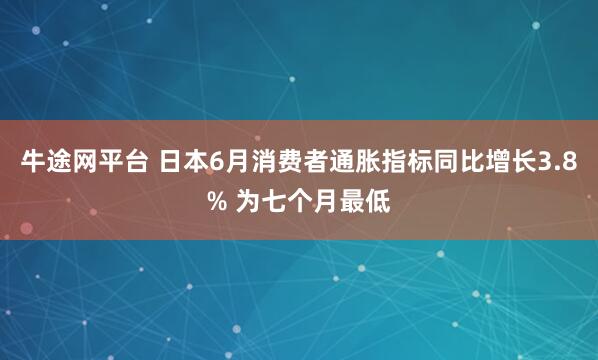 牛途网平台 日本6月消费者通胀指标同比增长3.8% 为七个月最低
