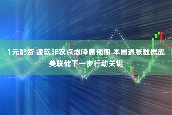 1元配资 疲软非农点燃降息预期 本周通胀数据成美联储下一步行动关键