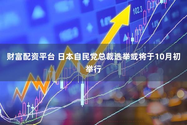 财富配资平台 日本自民党总裁选举或将于10月初举行