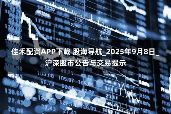 佳禾配资APP下载 股海导航_2025年9月8日_沪深股市公告与交易提示