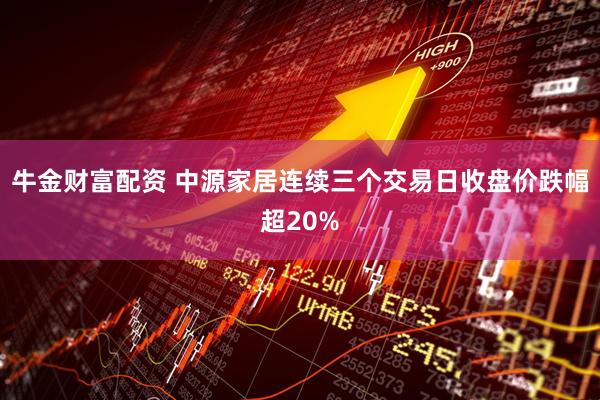 牛金财富配资 中源家居连续三个交易日收盘价跌幅超20%