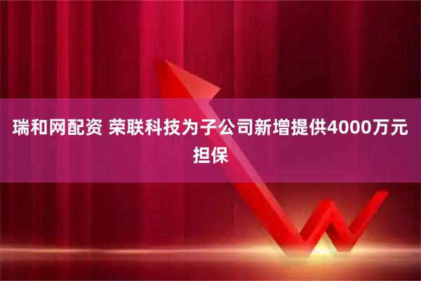 瑞和网配资 荣联科技为子公司新增提供4000万元担保
