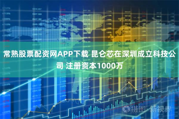 常熟股票配资网APP下载 昆仑芯在深圳成立科技公司 注册资本1000万