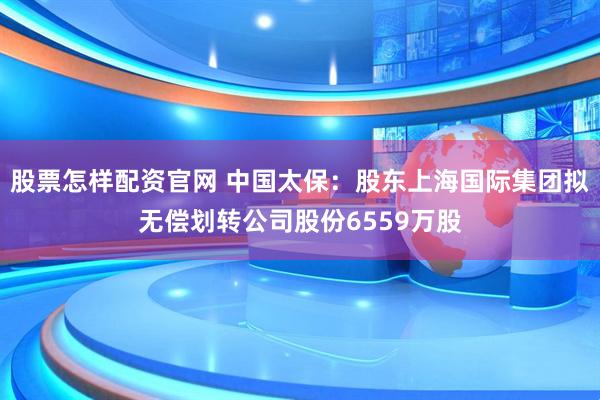 股票怎样配资官网 中国太保：股东上海国际集团拟无偿划转公司股份6559万股
