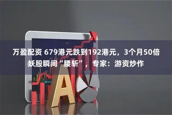 万盈配资 679港元跌到192港元，3个月50倍妖股瞬间“腰斩”，专家：游资炒作
