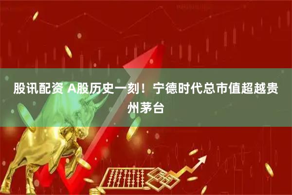 股讯配资 A股历史一刻！宁德时代总市值超越贵州茅台