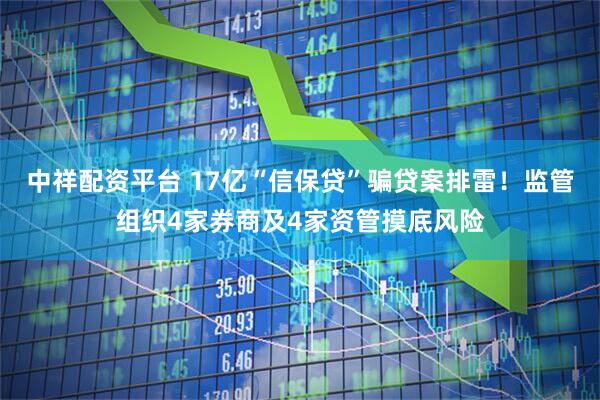中祥配资平台 17亿“信保贷”骗贷案排雷！监管组织4家券商及4家资管摸底风险