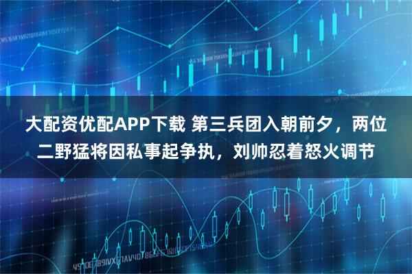 大配资优配APP下载 第三兵团入朝前夕，两位二野猛将因私事起争执，刘帅忍着怒火调节