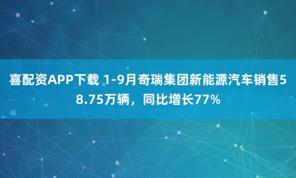 喜配资APP下载 1-9月奇瑞集团新能源汽车销售58.75万辆，同比增长77%