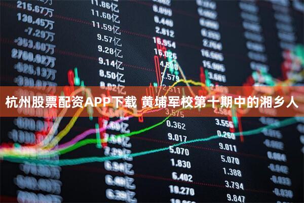 杭州股票配资APP下载 黄埔军校第十期中的湘乡人