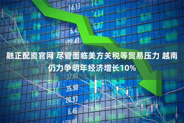 融正配资官网 尽管面临美方关税等贸易压力 越南仍力争明年经济增长10%