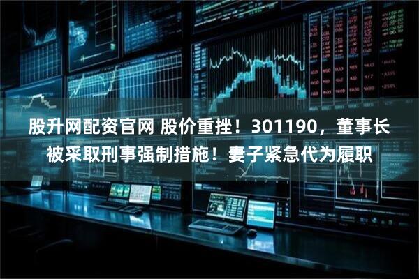 股升网配资官网 股价重挫！301190，董事长被采取刑事强制措施！妻子紧急代为履职