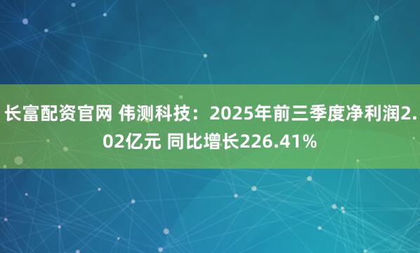 长富配资官网 伟测科技：2025年前三季度净利润2.02亿元 同比增长226.41%
