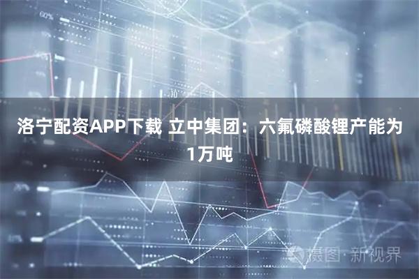 洛宁配资APP下载 立中集团：六氟磷酸锂产能为1万吨
