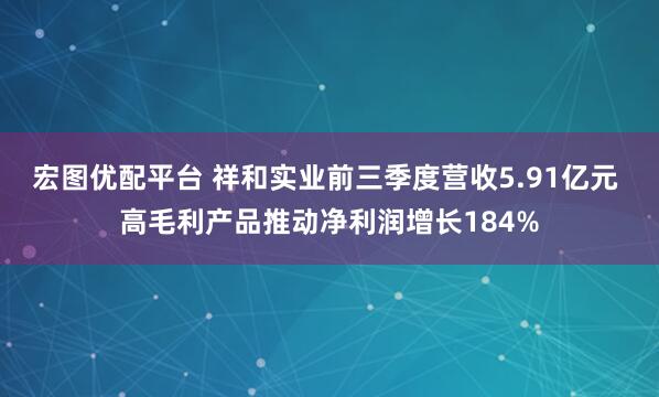 宏图优配平台 祥和实业前三季度营收5.91亿元 高毛利产品推动净利润增长184%