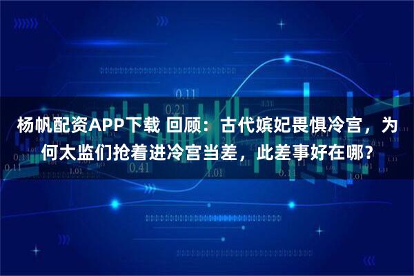 杨帆配资APP下载 回顾：古代嫔妃畏惧冷宫，为何太监们抢着进冷宫当差，此差事好在哪？