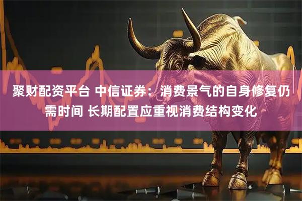 聚财配资平台 中信证券：消费景气的自身修复仍需时间 长期配置应重视消费结构变化