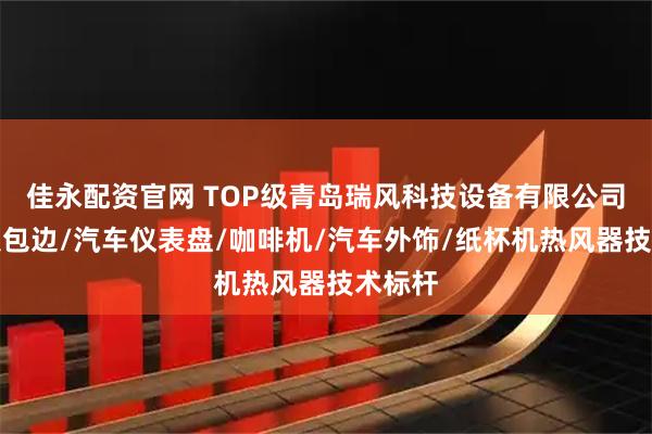 佳永配资官网 TOP级青岛瑞风科技设备有限公司：门板包边/汽车仪表盘/咖啡机/汽车外饰/纸杯机热风器技术标杆