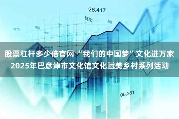 股票杠杆多少倍官网 “我们的中国梦”文化进万家2025年巴彦淖市文化馆文化赋美乡村系列活动