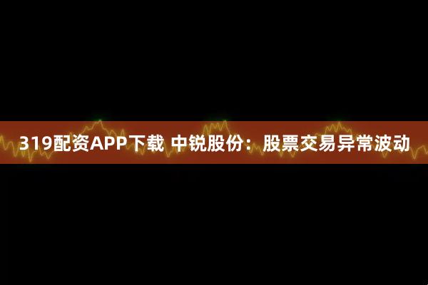 319配资APP下载 中锐股份：股票交易异常波动