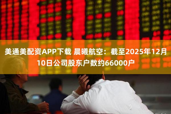 美通美配资APP下载 晨曦航空：截至2025年12月10日公司股东户数约66000户