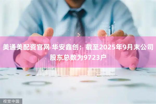 美通美配资官网 华安鑫创：截至2025年9月末公司股东总数为9723户