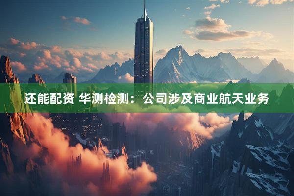 还能配资 华测检测：公司涉及商业航天业务