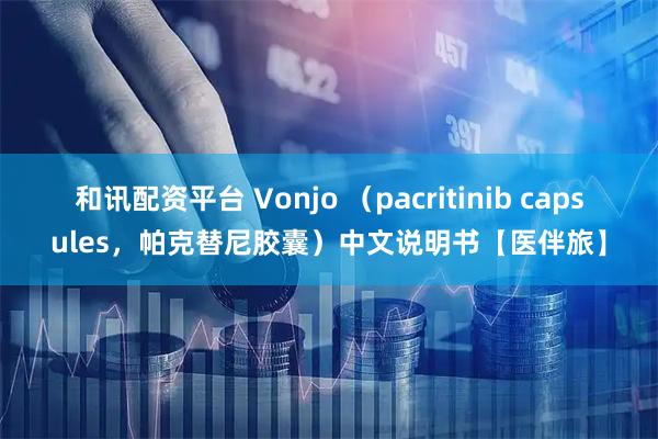 和讯配资平台 Vonjo （pacritinib capsules，帕克替尼胶囊）中文说明书【医伴旅】