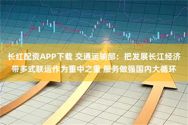 长红配资APP下载 交通运输部：把发展长江经济带多式联运作为重中之重 服务做强国内大循环
