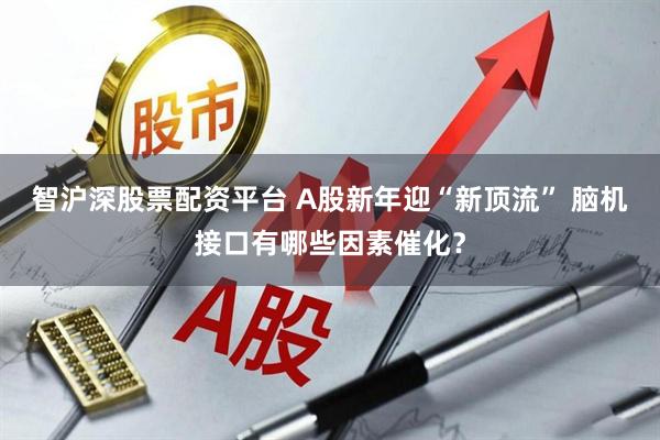 智沪深股票配资平台 A股新年迎“新顶流” 脑机接口有哪些因素催化？