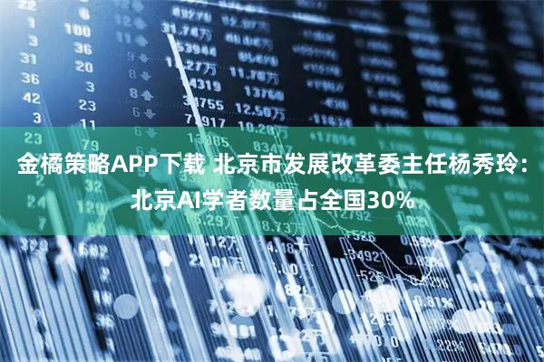 金橘策略APP下载 北京市发展改革委主任杨秀玲：北京AI学者数量占全国30%