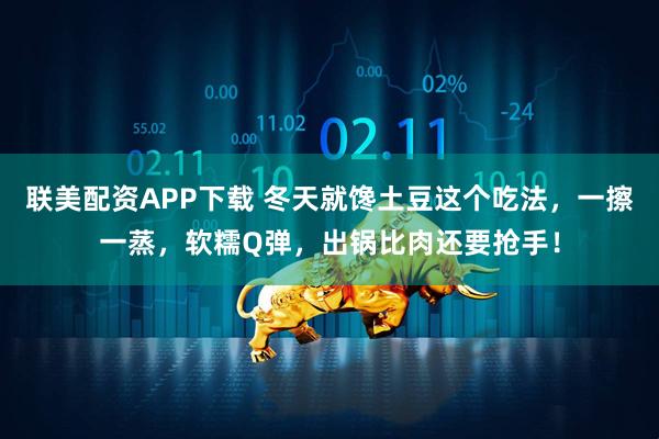 联美配资APP下载 冬天就馋土豆这个吃法，一擦一蒸，软糯Q弹，出锅比肉还要抢手！